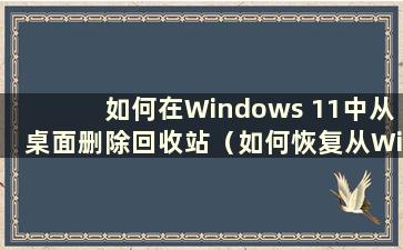 如何在Windows 11中从桌面删除回收站（如何恢复从Windows回收站删除的文件）